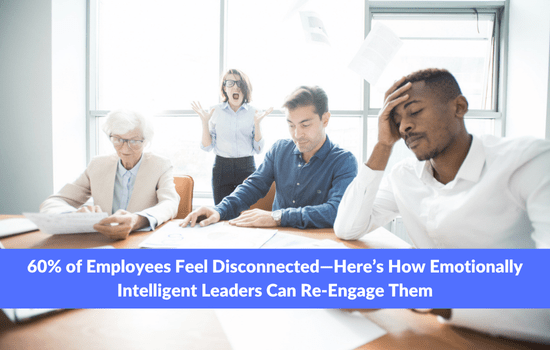 60% of Employees Feel Disconnected—Here’s How Emotionally Intelligent Leaders Can Re-Engage Them