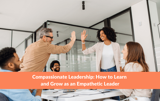 Compassionate Leadership: How to Learn and Grow as an Empathetic Leader