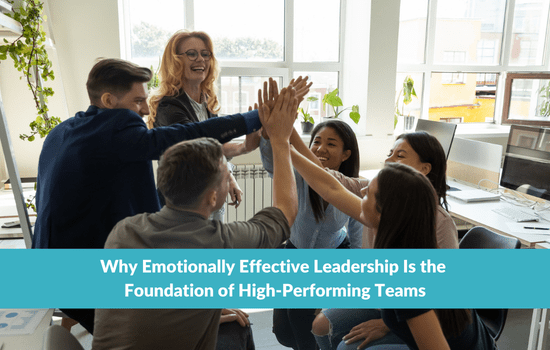 Why Emotionally Effective Leadership Is the Foundation of High-Performing Teams