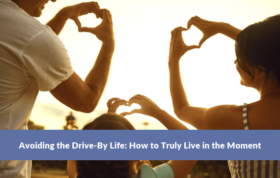 Avoiding the Drive-By Life: How to Truly Live in the Moment