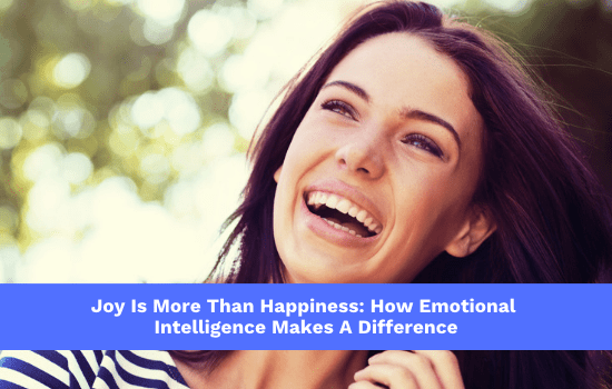 Joy Is More Than Happiness: How Emotional Intelligence Makes A Difference